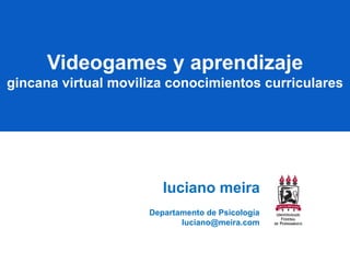 Videogames y aprendizaje
gincana virtual moviliza conocimientos curriculares




                        luciano meira
                     Departamento de Psicología
                            luciano@meira.com
 