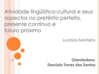 Luciano Monteiro Orientadora: Danúsia Torres dos Santos Atividade lingüístico-cultural e seus aspectos no pretérito perfeito, presente contínuo e futuro próximo 