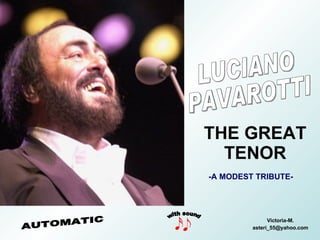 THE GREAT TENOR Victoria-M. [email_address] LUCIANO PAVAROTTI with sound AUTOMATIC -A MODEST TRIBUTE- 