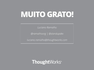 Luciano Ramalho 
@ramalhoorg | @standupdev 
luciano.ramalho@thoughtworks.com
MUITO GRATO!
 