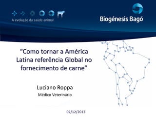 “Como  tornar  a  América  
Latina referência Global no
fornecimento  de  carne”
Luciano Roppa
Médico Veterinário

02/12/2013

 