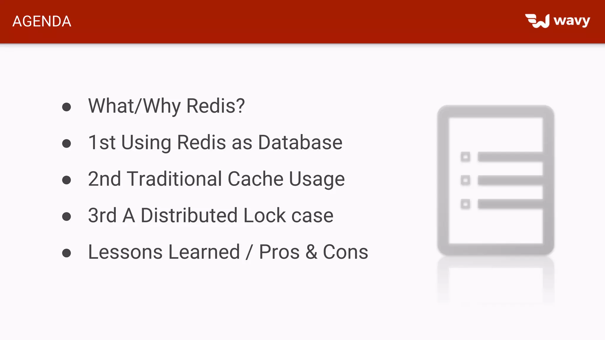 AGENDA
● What/Why Redis?
● 1st Using Redis as Database
● 2nd Traditional Cache Usage
● 3rd A Distributed Lock case
● Lessons Learned / Pros & Cons
 