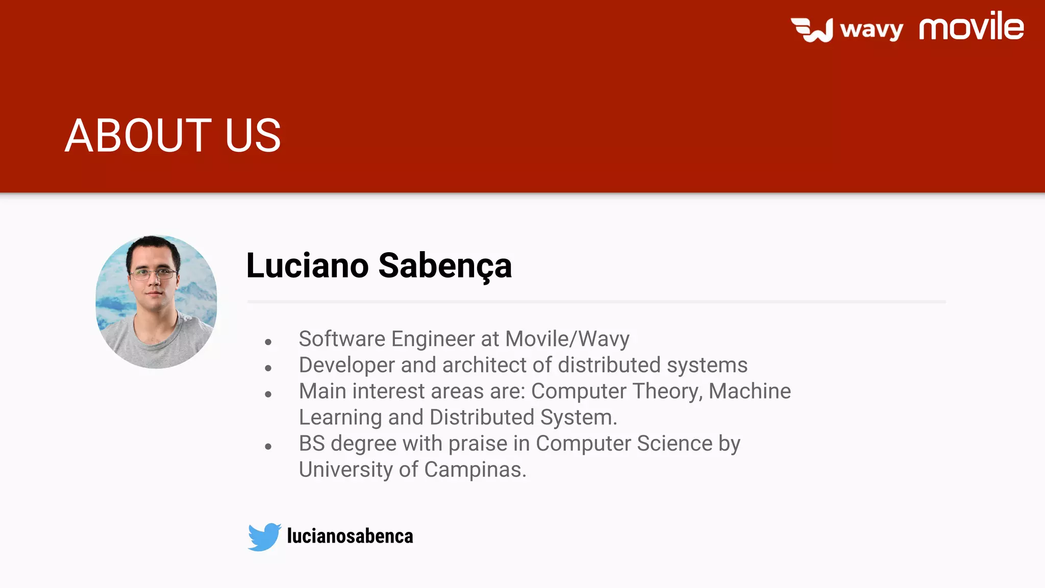 ABOUT US
● Software Engineer at Movile/Wavy
● Developer and architect of distributed systems
● Main interest areas are: Computer Theory, Machine
Learning and Distributed System.
● BS degree with praise in Computer Science by
University of Campinas.
Luciano Sabença
lucianosabenca
 