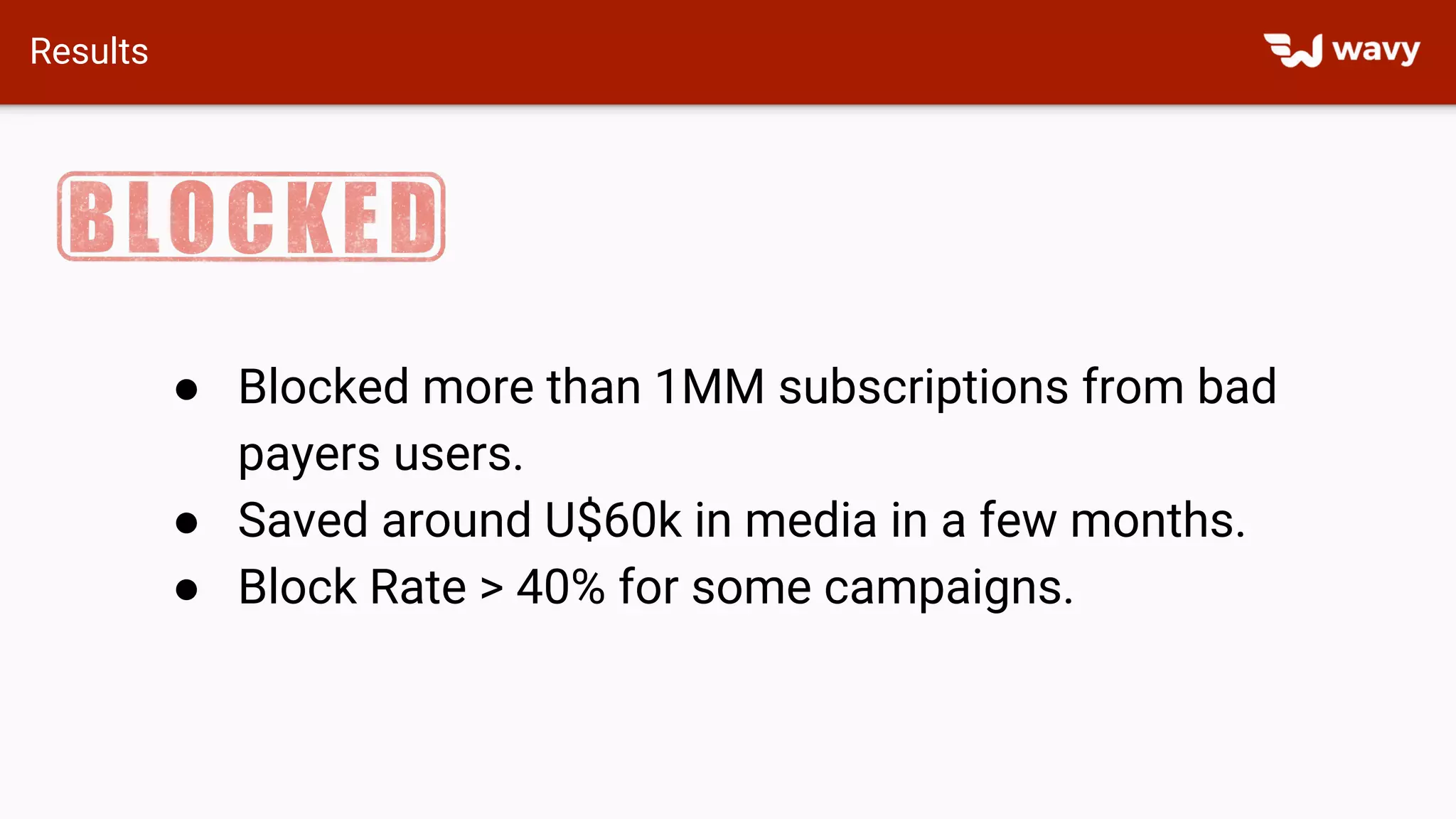 Results
● Blocked more than 1MM subscriptions from bad
payers users.
● Saved around U$60k in media in a few months.
● Block Rate > 40% for some campaigns.
 
