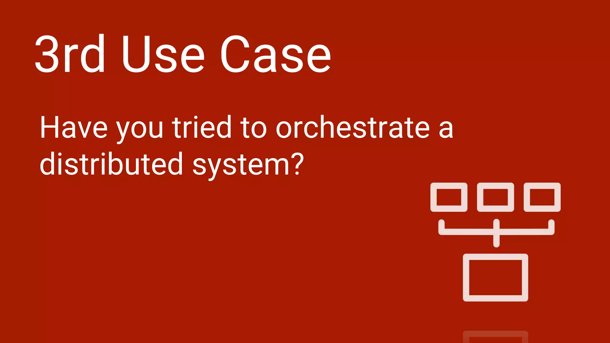 3rd Use Case
Have you tried to orchestrate a
distributed system?
 