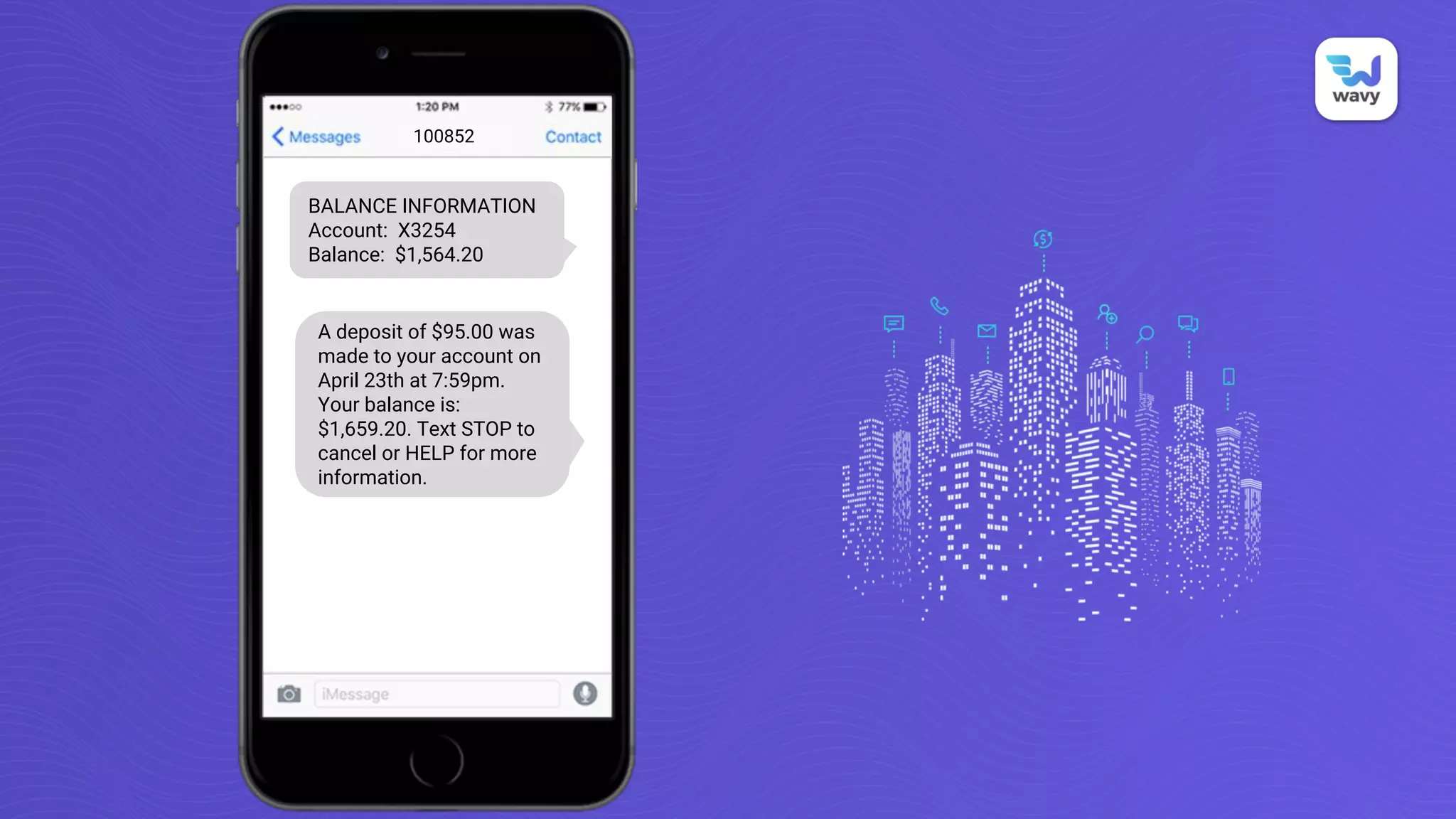 BALANCE INFORMATION
Account: X3254
Balance: $1,564.20
100852
A deposit of $95.00 was
made to your account on
April 23th at 7:59pm.
Your balance is:
$1,659.20. Text STOP to
cancel or HELP for more
information.
 