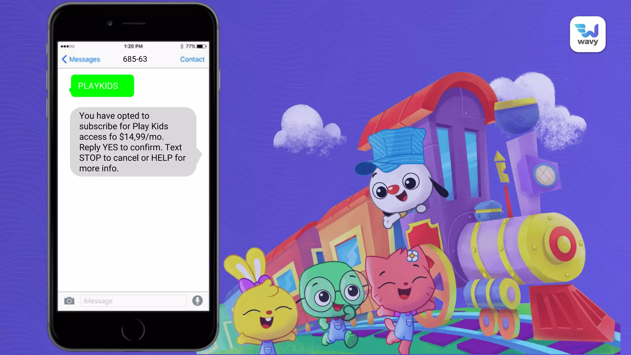 PLAYKIDS
685-63
You have opted to
subscribe for Play Kids
access fo $14,99/mo.
Reply YES to confirm. Text
STOP to cancel or HELP for
more info.
 