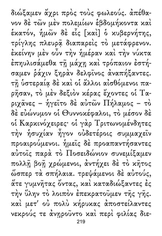 διώξαμεν ἄχρι πρὸς τοὺς φωλεούς. ἀπέθα-
νον δὲ τῶν μὲν πολεμίων ἑβδομήκοντα καὶ
ἑκατόν, ἡμῶν δὲ εἷς [καὶ] ὁ κυβερνήτης,
τρίγλης πλευρᾷ διαπαρεὶς τὸ μετάφρενον.
ἐκείνην μὲν οὖν τὴν ἡμέραν καὶ τὴν νύκτα
ἐπηυλισάμεθα τῇ μάχῃ καὶ τρόπαιον ἐστή-
σαμεν ῥάχιν ξηρὰν δελφῖνος ἀναπήξαντες.
τῇ ὑστεραίᾳ δὲ καὶ οἱ ἄλλοι αἰσθόμενοι πα-
ρῆσαν, τὸ μὲν δεξιὸν κέρας ἔχοντες οἱ Τα-
ριχᾶνες – ἡγεῖτο δὲ αὐτῶν Πήλαμος – τὸ
δὲ εὐώνυμον οἱ Θυννοκέφαλοι, τὸ μέσον δὲ
οἱ Καρκινόχειρες· οἱ γὰρ Τριτωνομένδητες
τὴν ἡσυχίαν ἦγον οὐδετέροις συμμαχεῖν
προαιρούμενοι. ἡμεῖς δὲ προαπαντήσαντες
αὐτοῖς παρὰ τὸ Ποσειδώνιον συνεμίξαμεν
πολλῇ βοῇ χρώμενοι, ἀντήχει δὲ τὸ κῆτος
ὥσπερ τὰ σπήλαια. τρεψάμενοι δὲ αὐτούς,
ἅτε γυμνῆτας ὄντας, καὶ καταδιώξαντες ἐς
τὴν ὕλην τὸ λοιπὸν ἐπεκρατοῦμεν τῆς γῆς.
καὶ μετ' οὐ πολὺ κήρυκας ἀποστείλαντες
νεκρούς τε ἀνῃροῦντο καὶ περὶ φιλίας διε-
219
 