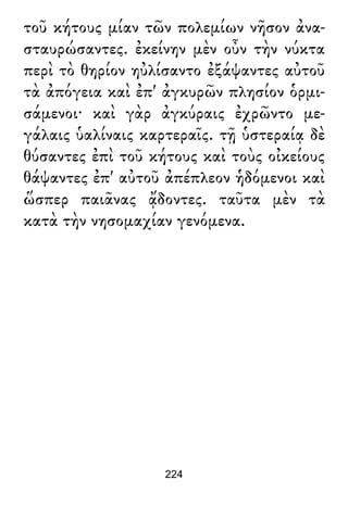 τοῦ κήτους μίαν τῶν πολεμίων νῆσον ἀνα-
σταυρώσαντες. ἐκείνην μὲν οὖν τὴν νύκτα
περὶ τὸ θηρίον ηὐλίσαντο ἐξάψαντες αὐτοῦ
τὰ ἀπόγεια καὶ ἐπ' ἀγκυρῶν πλησίον ὁρμι-
σάμενοι· καὶ γὰρ ἀγκύραις ἐχρῶντο με-
γάλαις ὑαλίναις καρτεραῖς. τῇ ὑστεραίᾳ δὲ
θύσαντες ἐπὶ τοῦ κήτους καὶ τοὺς οἰκείους
θάψαντες ἐπ' αὐτοῦ ἀπέπλεον ἡδόμενοι καὶ
ὥσπερ παιᾶνας ᾄδοντες. ταῦτα μὲν τὰ
κατὰ τὴν νησομαχίαν γενόμενα.
224
 