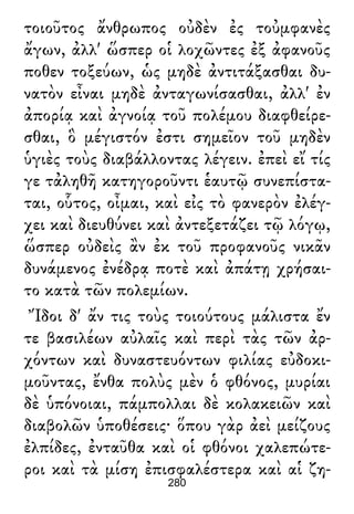 τοιοῦτος ἄνθρωπος οὐδὲν ἐς τοὐμφανὲς
ἄγων, ἀλλ' ὥσπερ οἱ λοχῶντες ἐξ ἀφανοῦς
ποθεν τοξεύων, ὡς μηδὲ ἀντιτάξασθαι δυ-
νατὸν εἶναι μηδὲ ἀνταγωνίσασθαι, ἀλλ' ἐν
ἀπορίᾳ καὶ ἀγνοίᾳ τοῦ πολέμου διαφθείρε-
σθαι, ὃ μέγιστόν ἐστι σημεῖον τοῦ μηδὲν
ὑγιὲς τοὺς διαβάλλοντας λέγειν. ἐπεὶ εἴ τίς
γε τἀληθῆ κατηγοροῦντι ἑαυτῷ συνεπίστα-
ται, οὗτος, οἶμαι, καὶ εἰς τὸ φανερὸν ἐλέγ-
χει καὶ διευθύνει καὶ ἀντεξετάζει τῷ λόγῳ,
ὥσπερ οὐδεὶς ἂν ἐκ τοῦ προφανοῦς νικᾶν
δυνάμενος ἐνέδρᾳ ποτὲ καὶ ἀπάτῃ χρήσαι-
το κατὰ τῶν πολεμίων.
Ἴδοι δ' ἄν τις τοὺς τοιούτους μάλιστα ἔν
τε βασιλέων αὐλαῖς καὶ περὶ τὰς τῶν ἀρ-
χόντων καὶ δυναστευόντων φιλίας εὐδοκι-
μοῦντας, ἔνθα πολὺς μὲν ὁ φθόνος, μυρίαι
δὲ ὑπόνοιαι, πάμπολλαι δὲ κολακειῶν καὶ
διαβολῶν ὑποθέσεις· ὅπου γὰρ ἀεὶ μείζους
ἐλπίδες, ἐνταῦθα καὶ οἱ φθόνοι χαλεπώτε-
ροι καὶ τὰ μίση ἐπισφαλέστερα καὶ αἱ ζη-
280
 