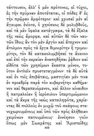 τάττουσιν, ἀλλ' ὁ μὲν πρότονος, εἰ τύχοι,
ἐς τὴν πρύμναν ἀποτέταται, οἱ πόδες δ' ἐς
τὴν πρῷραν ἀμφότεροι· καὶ χρυσαῖ μὲν αἱ
ἄγκυραι ἐνίοτε, ὁ χηνίσκος δὲ μολυβδοῦς,
καὶ τὰ μὲν ὕφαλα κατάγραφα, τὰ δὲ ἔξαλα
τῆς νεὼς ἄμορφα. καὶ αὐτῶν δὲ τῶν ναυ-
τῶν ἴδοις ἂν τὸν μὲν ἀργὸν καὶ ἄτεχνον καὶ
ἄτολμον πρὸς τὰ ἔργα διμοιρίτην ἢ τριμοι-
ρίτην, τὸν δὲ κατακολυμβῆσαί τε ἄοκνον
καὶ ἐπὶ τὴν κεραίαν ἀναπηδῆσαι ῥᾴδιον καὶ
εἰδότα τῶν χρησίμων ἕκαστα μόνον, το-
ῦτον ἀντλεῖν προστεταγμένον· τὰ δὲ αὐτὰ
καὶ ἐν τοῖς ἐπιβάταις, μαστιγίαν μέν τινα
ἐν προεδρίᾳ παρὰ τὸν κυβερνήτην καθήμε-
νον καὶ θεραπευόμενον, καὶ ἄλλον κίναιδον
ἢ πατραλοίαν ἢ ἱερόσυλον ὑπερτιμώμενον
καὶ τὰ ἄκρα τῆς νεὼς κατειληφότα, χαρίε-
ντας δὲ πολλοὺς ἐν μυχῷ τοῦ σκάφους στε-
νοχωρουμένους καὶ ὑπὸ τῶν πρὸς ἀλήθειαν
χειρόνων πατουμένους· ἐννόησον γοῦν
ὅπως μὲν Σωκράτης καὶ Ἀριστείδης
459
 