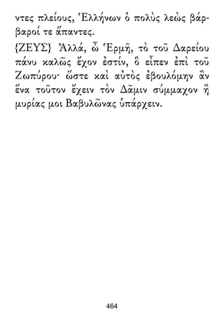 ντες πλείους, Ἑλλήνων ὁ πολὺς λεὼς βάρ-
βαροί τε ἅπαντες.
{ΖΕΥΣ} Ἀλλά, ὦ Ἑρμῆ, τὸ τοῦ ∆αρείου
πάνυ καλῶς ἔχον ἐστίν, ὃ εἶπεν ἐπὶ τοῦ
Ζωπύρου· ὥστε καὶ αὐτὸς ἐβουλόμην ἂν
ἕνα τοῦτον ἔχειν τὸν ∆ᾶμιν σύμμαχον ἢ
μυρίας μοι Βαβυλῶνας ὑπάρχειν.
464
 