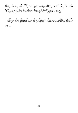 θα, ἵνα, εἰ ἄξιοι φαινοίμεθα, καὶ ἡμῖν τὸ
Ὁμηρικὸν ἐκεῖνο ἐπιφθέγξηταί τίς,
οἵην ἐκ ῥακέων ὁ γέρων ἐπιγουνίδα φαί-
νει.
52
 