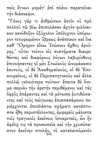 πεὶς ἔγνων μηκέτ' ἐπὶ πλέον παρατεῖναι
τὴν διάσκεψιν.
“Γένος γάρ τι ἀνθρώπων ἐστὶν οὐ πρὸ
πολλοῦ τῷ βίῳ ἐπιπολάσαν ἀργὸν φιλόνει-
κον κενόδοξον ὀξύχολον ὑπόλιχνον ὑπόμω-
ρον τετυφωμένον ὕβρεως ἀνάπλεων καὶ ἵνα
καθ' Ὅμηρον εἴπω ’ἐτώσιον ἄχθος ἀρού-
ρης.’ οὗτοι τοίνυν εἰς συστήματα διαιρε-
θέντες καὶ διαφόρους λόγων λαβυρίνθους
ἐπινοήσαντες οἱ μὲν Στωϊκοὺς ὠνομάκασιν
ἑαυτούς, οἱ δὲ Ἀκαδημαϊκούς, οἱ δὲ Ἐπι-
κουρείους, οἱ δὲ Περιπατητικοὺς καὶ ἄλλα
πολλῷ γελοιότερα τούτων· ἔπειτα δὲ ὄνο-
μα σεμνὸν τὴν ἀρετὴν περιθέμενοι καὶ τὰς
ὀφρῦς ἐπάραντες καὶ τὰ μέτωπα ῥυτιδώσα-
ντες καὶ τοὺς πώγωνας ἐπισπασάμενοι πε-
ριέρχονται ἐπιπλάστῳ σχήματι κατάπτυ-
στα ἤθη περιστέλλοντες, ἐμφερεῖς μάλιστα
τοῖς τραγικοῖς ἐκείνοις ὑποκριταῖς, ὧν ἢν
ἀφέλῃ τις τὰ προσωπεῖα καὶ τὴν χρυσόπα-
στον ἐκείνην στολήν, τὸ καταλειπόμενόν
574
 