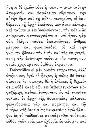 ῄρητο δὲ ἡμῶν τότε ἡ πόλις – μίαν ταύτην
ἀποφυγὴν καὶ ἀσφάλειαν εὕρισκον, τὴν
αὐτὴν ἅμα καὶ τῇ πόλει σωτηρίαν, εἰ ἐπι-
θέμενος τῇ ἀρχῇ ἐκείνους μὲν ἀναστείλαιμι
καὶ παύσαιμι ἐπιβουλεύοντας, τὴν πόλιν δὲ
σωφρονεῖν καταναγκάσαιμι· καὶ ἦσαν γὰρ
οὐκ ὀλίγοι ταῦτα ἐπαινοῦντες, ἄνδρες
μέτριοι καὶ φιλοπόλιδες, οἳ καὶ τὴν
γνώμην ᾔδεσαν τὴν ἐμὴν καὶ τῆς ἐπιχειρή-
σεως τὴν ἀνάγκην· τούτοις οὖν συναγωνι-
σταῖς χρησάμενος ῥᾳδίως ἐκράτησα.
Τοὐντεῦθεν οἱ μὲν οὐκέτι ἐτάραττον, ἀλλ'
ὑπήκουον, ἐγὼ δὲ ἦρχον, ἡ πόλις δὲ ἀστα-
σίαστος ἦν. σφαγὰς δὲ ἢ ἐλάσεις ἢ δημεύ-
σεις οὐδὲ κατὰ τῶν ἐπιβεβουλευκότων εἰρ-
γαζόμην, καίτοι ἀναγκαῖον ὂν τὰ τοιαῦτα
τολμᾶν ἐν ἀρχῇ τῆς δυναστείας μάλιστα.
φιλανθρωπίᾳ γὰρ καὶ πρᾳότητι καὶ τῷ
ἡμέρῳ κἀξ ἰσοτιμίας θαυμασίως ἐγὼ ἤλπι-
ζον ἐς τὸ πείθεσθαι προσάξεσθαι τούτους.
εὐθὺς γοῦν τοῖς μὲν ἐχθροῖς ἐσπείσμην καὶ
6
 
