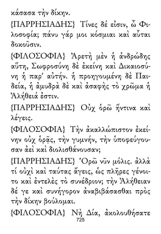 κάσασα τὴν δίκην.
{ΠΑΡΡΗΣΙΑ∆ΗΣ} Τίνες δέ εἰσιν, ὦ Φι-
λοσοφία; πάνυ γάρ μοι κόσμιαι καὶ αὗται
δοκοῦσιν.