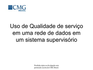 Proibida cópia ou divulgação sem
permissão escrita do CMG Brasil.
Uso de Qualidade de serviço
em uma rede de dados em
um sistema supervisório
 