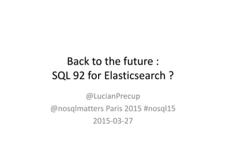 Back to the future :
SQL 92 for Elasticsearch ?SQL 92 for Elasticsearch ?
@LucianPrecup
@nosqlmatters Paris 2015 #nosql15
2015-03-27
 