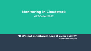 Monitoring in Cloudstack
#CSCollab2022
“If it’s not monitored does it even exist?”
- Benjamin Franklin
 