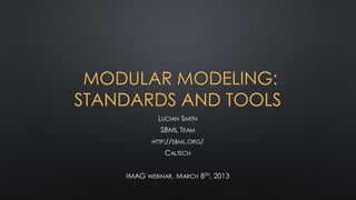 MODULAR MODELING:
STANDARDS AND TOOLS
            LUCIAN SMITH
             SBML TEAM
           HTTP://SBML.ORG/

              CALTECH


    IMAG WEBINAR, MARCH 8TH, 2013
 