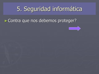 5. Seguridad informática
►Contra que nos debemos proteger?
 