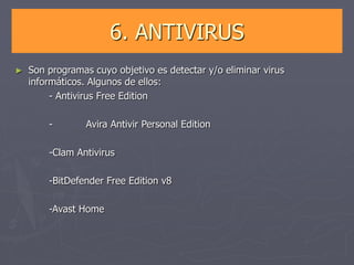 6. ANTIVIRUS
► Son programas cuyo objetivo es detectar y/o eliminar virus
informáticos. Algunos de ellos:
- Antivirus Free Edition
- Avira Antivir Personal Edition
-Clam Antivirus
-BitDefender Free Edition v8
-Avast Home
 