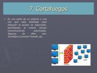 7. Cortafuegos
► Es una parte de un sistema o una
red que está diseñada para
bloquear el acceso no autorizado,
permitiendo al mismo tiempo
comunicaciones autorizadas.
Algunos de ellos son:
ZoneAlarm,Comodo Firewall ,etc..
 
