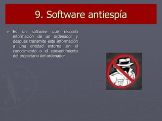 9. Software antiespía
► Es un software que recopila
información de un ordenador y
después transmite esta información
a una entidad externa sin el
conocimiento o el consentimiento
del propietario del ordenador.
 