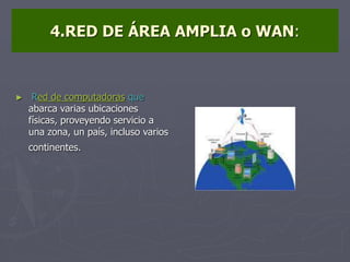 4.RED DE ÁREA AMPLIA o WAN:
► Red de computadoras que
abarca varias ubicaciones
físicas, proveyendo servicio a
una zona, un país, incluso varios
continentes.
 