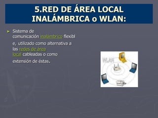 5.RED DE ÁREA LOCAL
INALÁMBRICA o WLAN:
► Sistema de
comunicación inalámbrico flexibl
e, utilizado como alternativa a
las redes de área
local cableadas o como
extensión de éstas.
 