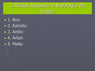 2.Redes segundo a topología de
redes:
►1. Bus:
►2. Estrella:
►3. Anillo:
►4. Árbol:
►5. Malla:
 