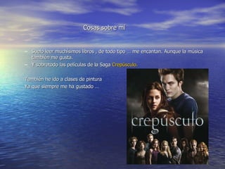 Cosas sobre mí Suelo leer muchísimos libros , de todo tipo … me encantan. Aunque la música también me gusta. Y sobretodo las películas de la Saga Crepúsculo. También he ido a clases de pintura Ya que siempre me ha gustado …