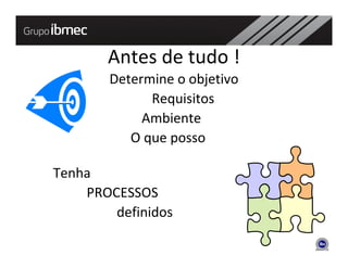 Antes de tudo !
        Determine o objetivo
              Requisitos
             Ambiente
           O que posso

Tenha
    PROCESSOS
        definidos
 