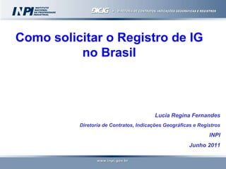 Como solicitar o Registro de IG no Brasil Lucia Regina Fernandes Diretoria de Contratos, Indicações Geográficas e Registros INPI Junho 2011 