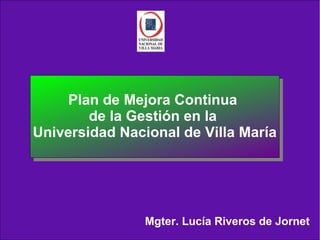 Mgter. Lucía Riveros de Jornet
Plan de Mejora Continua
de la Gestión en la
Universidad Nacional de Villa María
 