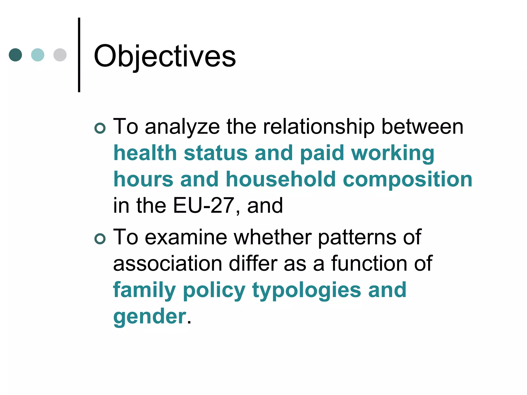 Objectives
To analyze the relationship between
health status and paid working
hours and household composition
in the EU-27, and
To examine whether patterns of
association differ as a function of
family policy typologies and
gender.