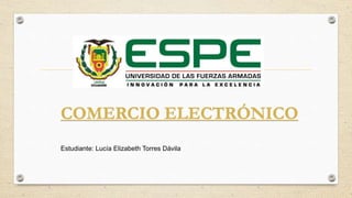 COMERCIO ELECTRÓNICO
Estudiante: Lucía Elizabeth Torres Dávila
 