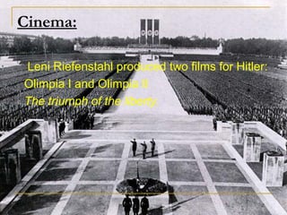 Cinema:

Leni Riefenstahl produced two films for Hitler:
Olimpia I and Olimpia II
The triumph of the liberty.
 