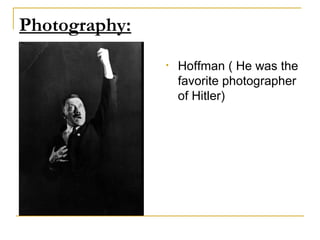 Photography:
               •   Hoffman ( He was the
                   favorite photographer
                   of Hitler)
 