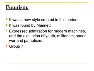 Futurism:

   It was a new style created in this period.
   It was found by Marinetti.
   Expressed admiration for modern machines,
    and the exaltation of youth, militarism, speed,
    war and patriotism.
   Group 7
 