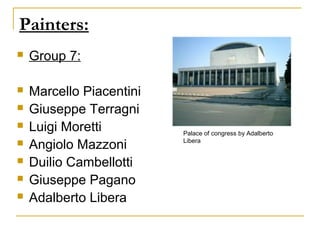 Painters:
   Group 7:

   Marcello Piacentini
   Giuseppe Terragni
   Luigi Moretti         Palace of congress by Adalberto
   Angiolo Mazzoni       Libera


   Duilio Cambellotti
   Giuseppe Pagano
   Adalberto Libera
 