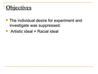Objectives

   The individual desire for experiment and
    investigate was suppressed.
    Artistic ideal = Racial ideal
 