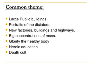 Common theme:

   Large Public buildings.
   Portraits of the dictators.
   New factories, buildings and highways.
   Big concentrations of mass.
   Glorify the healthy body
   Heroic education
   Death cult
 