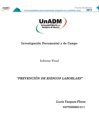 Investigación Documental y de Campo
Informe Final
“PREVENCIÓN DE RIESGOS LABORLAES”
Lucia Vazquez Flores
SEPTIEMBRE 2017.
 