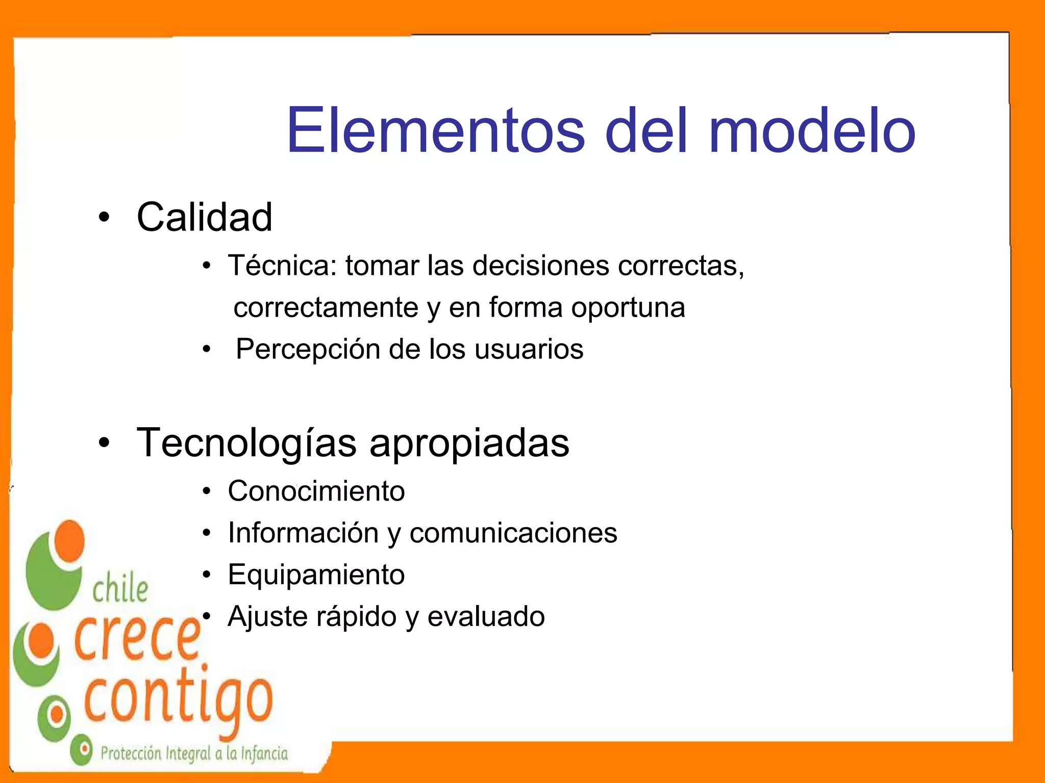 Elementos del modelo
• Calidad
• Técnica: tomar las decisiones correctas,
correctamente y en forma oportuna
• Percepción de los usuarios
• Tecnologías apropiadas
• Conocimiento
• Información y comunicaciones
• Equipamiento
• Ajuste rápido y evaluado
 