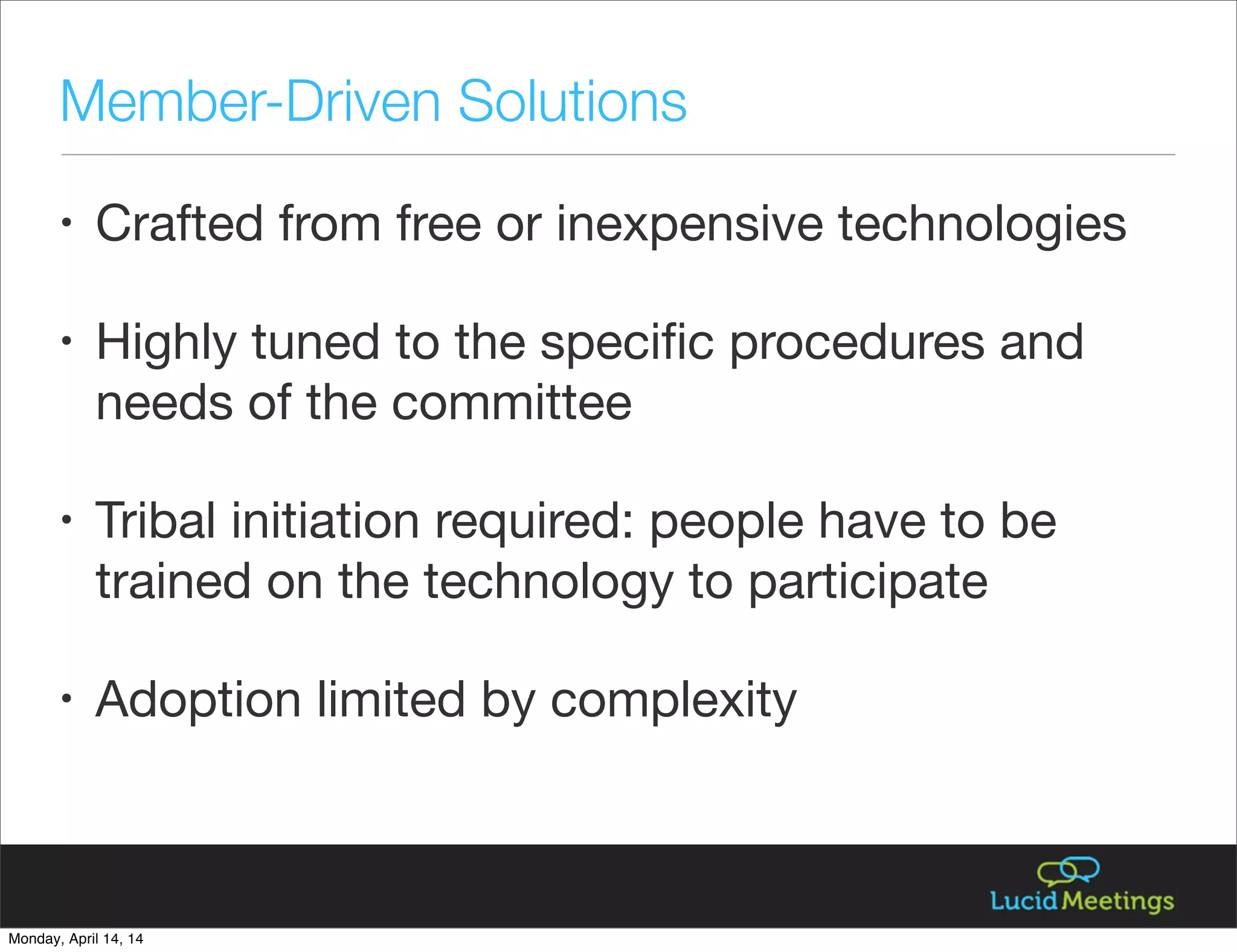 • Crafted from free or inexpensive technologies
• Highly tuned to the speciﬁc procedures and
needs of the committee
• Tribal initiation required: people have to be
trained on the technology to participate
• Adoption limited by complexity
Member-Driven Solutions
Monday, April 14, 14
 