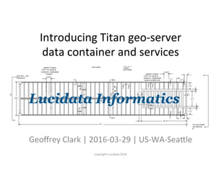 Introducing	Titan	geo-server		
data	container	and	services
Geoﬀrey	Clark	|	2016-03-29	|	US-WA-SeaCle	
copyright	Lucidata	2016
 