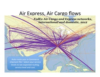 Air	Express,	Air	Cargo	ﬂows
Auto-route	your	e-Commerce	
shipment	ﬁle!		Select	your	service	
levels	to	see	expected	rouKng,	
service	level	and	cost.
 