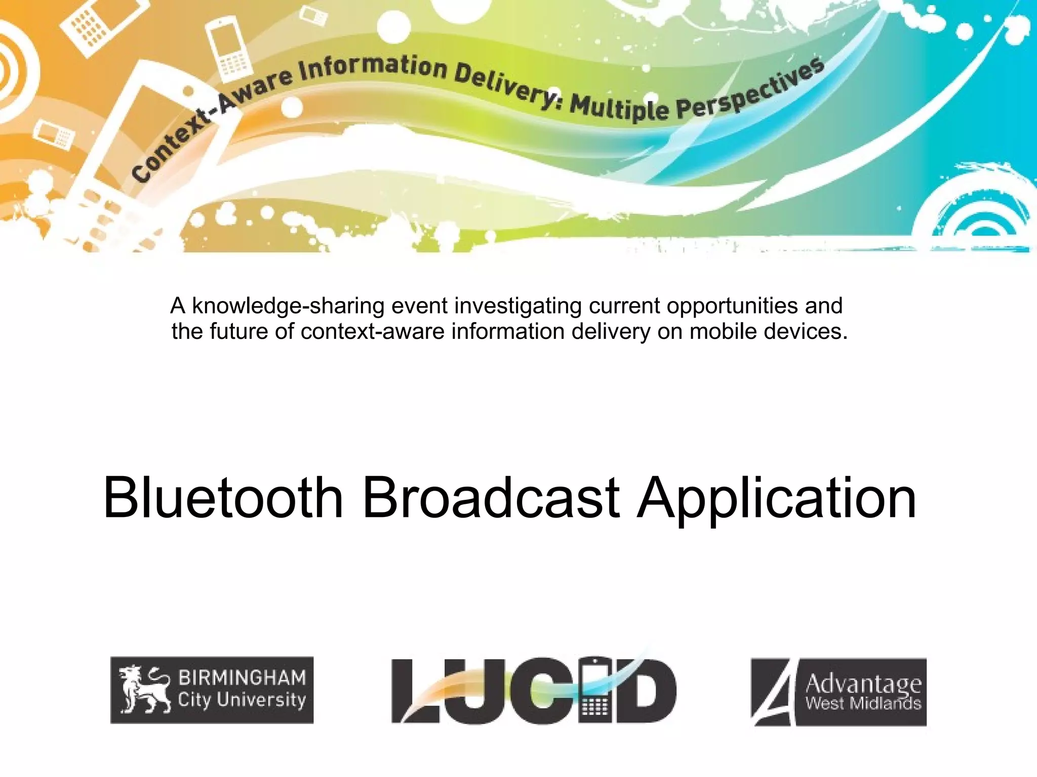 A knowledge-sharing event investigating current opportunities and the future of context-aware information delivery on mobile devices. Bluetooth Broadcast Application