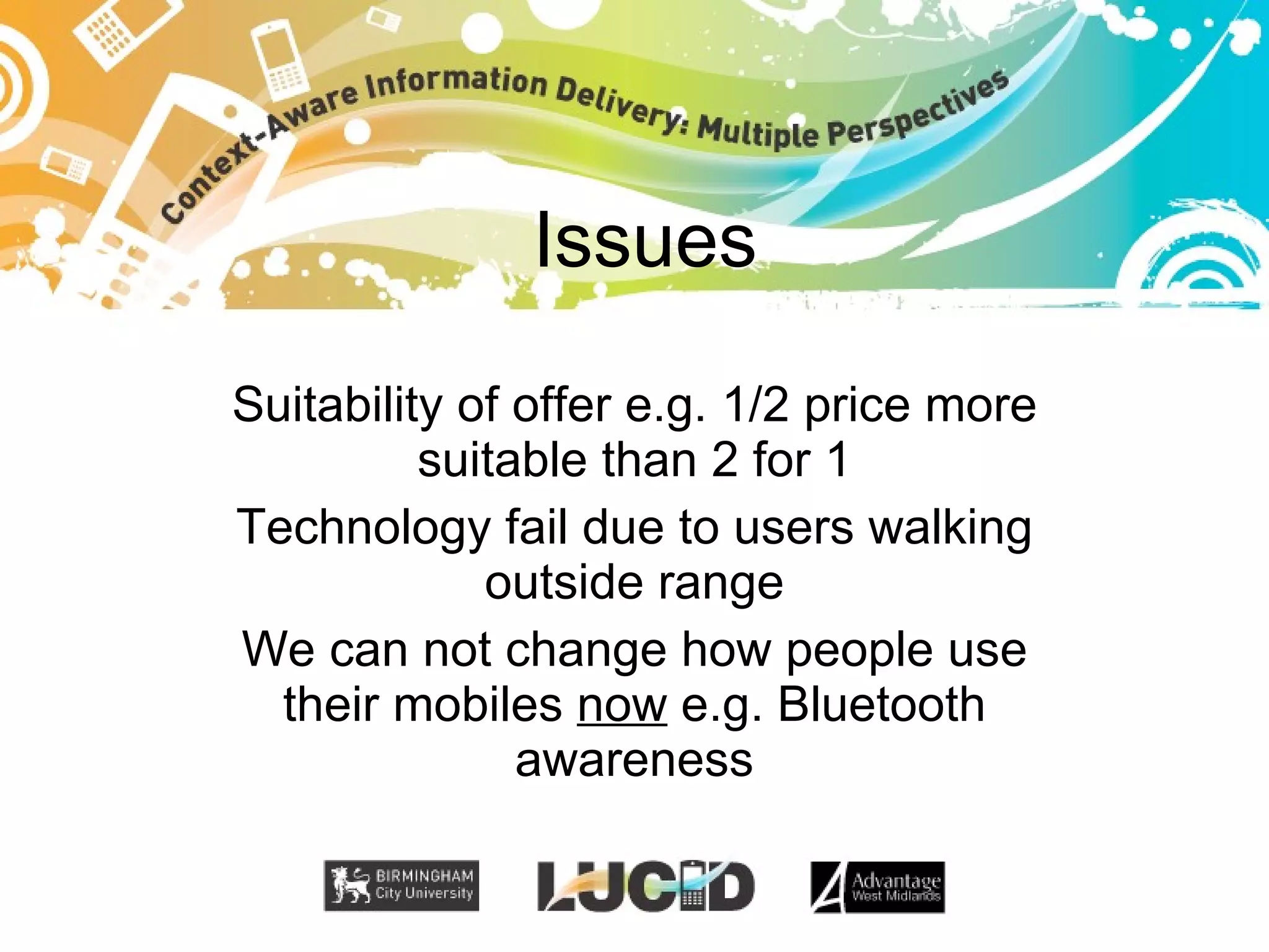 Issues Suitability of offer e.g. 1/2 price more suitable than 2 for 1 Technology fail due to users walking outside range We can not change how people use their mobiles now e.g. Bluetooth awareness
